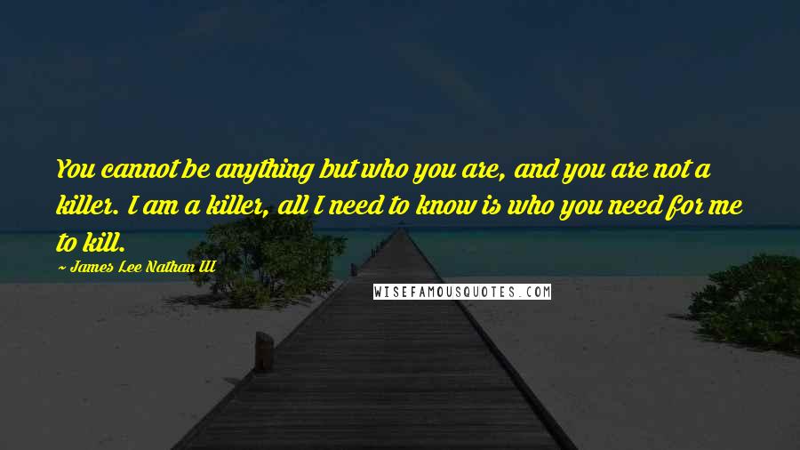 James Lee Nathan III quotes: You cannot be anything but who you are, and you are not a killer. I am a killer, all I need to know is who you need for me to