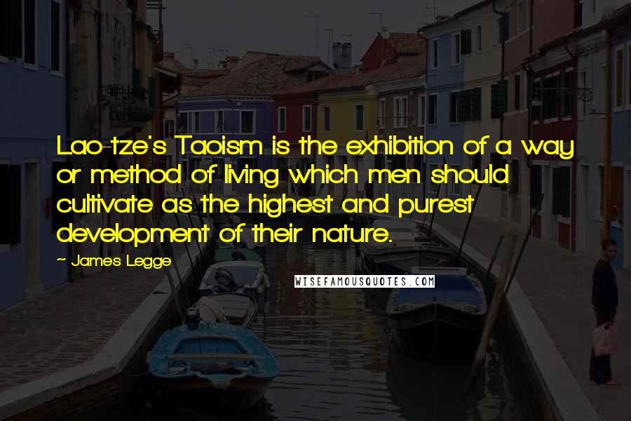 James Legge quotes: Lao-tze's Taoism is the exhibition of a way or method of living which men should cultivate as the highest and purest development of their nature. James Legge quotes: Lao-tze's Taoism is the exhibition of a way or method of living which men should cultivate as the highest and purest development of their nature.