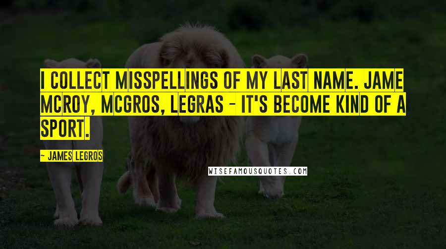 James LeGros quotes: I collect misspellings of my last name. Jame McRoy, McGros, Legras - it's become kind of a sport. James LeGros quotes: I collect misspellings of my last name. Jame McRoy, McGros, Legras - it's become kind of a sport.