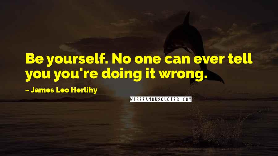 James Leo Herlihy quotes: Be yourself. No one can ever tell you you're doing it wrong.