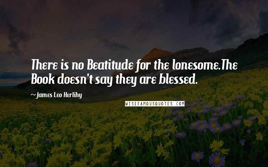 James Leo Herlihy quotes: There is no Beatitude for the lonesome.The Book doesn't say they are blessed.