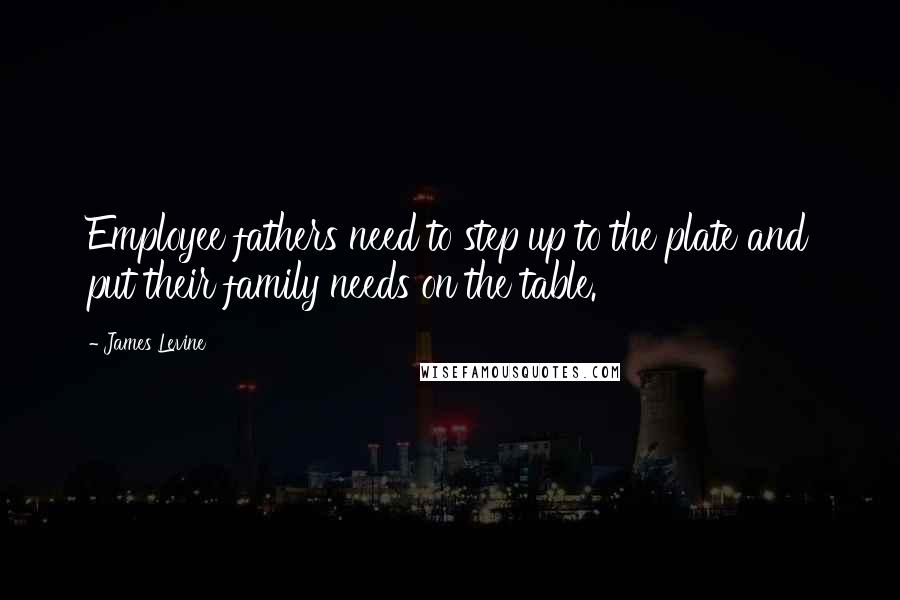 James Levine quotes: Employee fathers need to step up to the plate and put their family needs on the table. James Levine quotes: Employee fathers need to step up to the plate and put their family needs on the table.