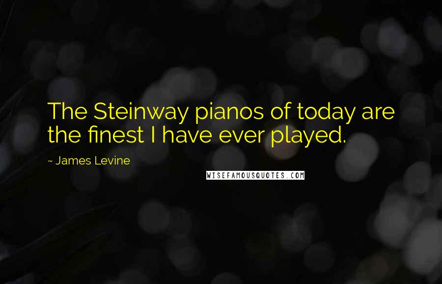 James Levine quotes: The Steinway pianos of today are the finest I have ever played. James Levine quotes: The Steinway pianos of today are the finest I have ever played.