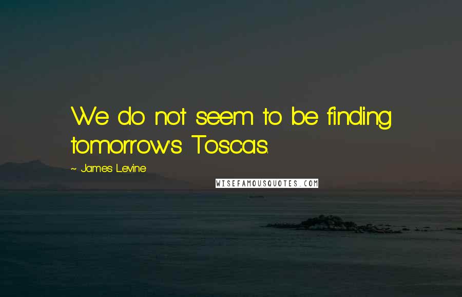 James Levine quotes: We do not seem to be finding tomorrow's Toscas.
