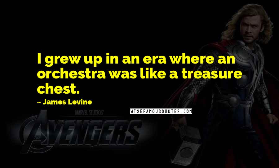 James Levine quotes: I grew up in an era where an orchestra was like a treasure chest.