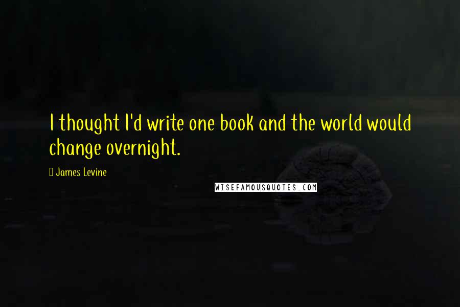 James Levine quotes: I thought I'd write one book and the world would change overnight.