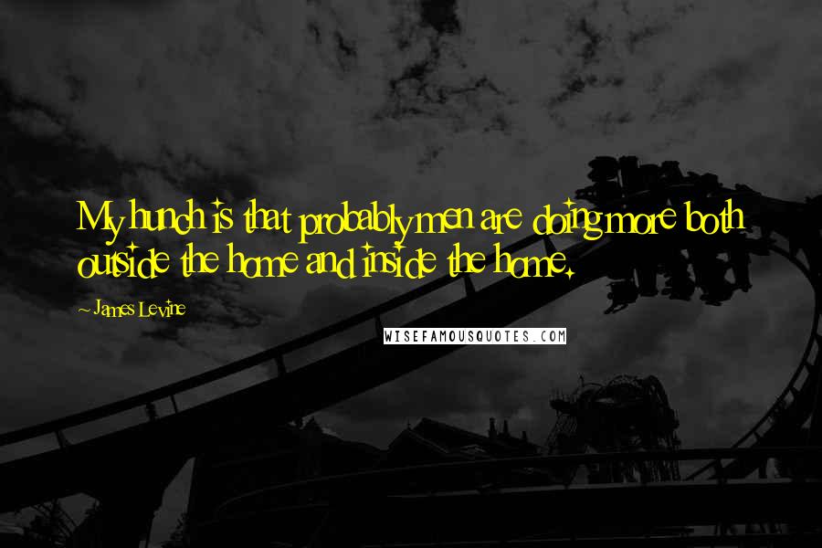 James Levine quotes: My hunch is that probably men are doing more both outside the home and inside the home.