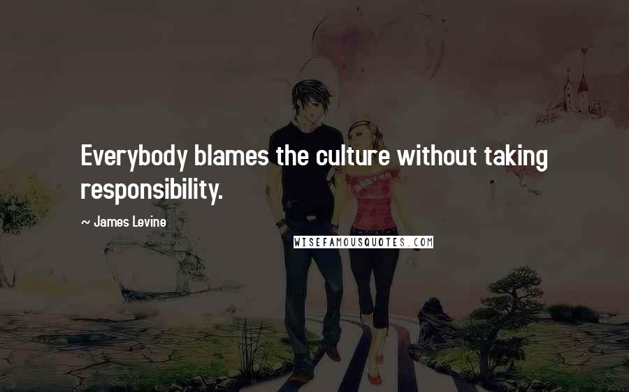 James Levine quotes: Everybody blames the culture without taking responsibility. James Levine quotes: Everybody blames the culture without taking responsibility.