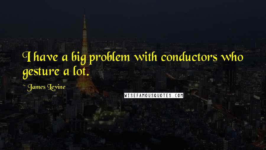 James Levine quotes: I have a big problem with conductors who gesture a lot.