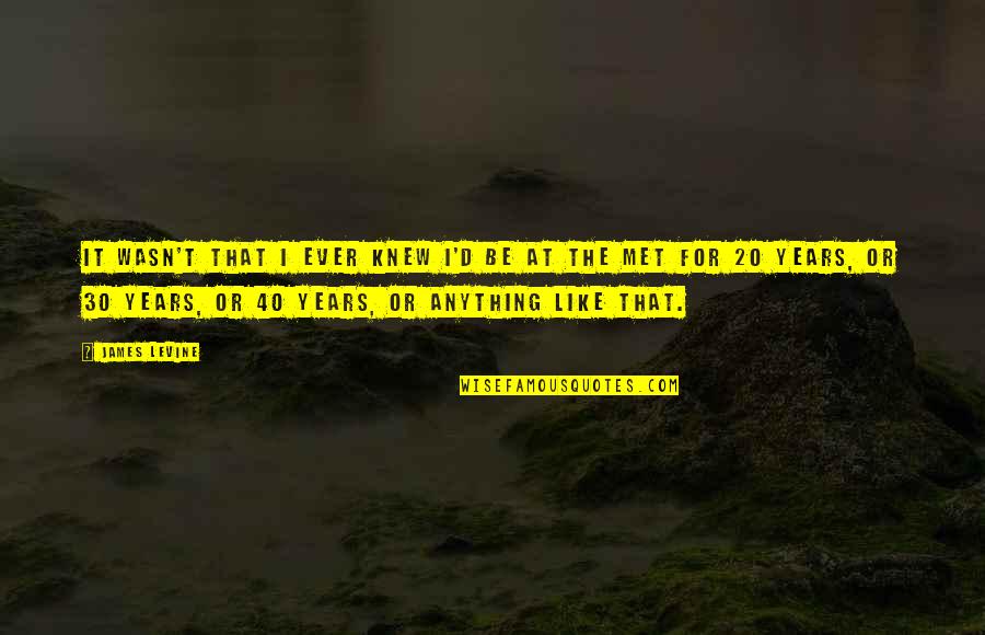 James Levine Quotes By James Levine: It wasn't that I ever knew I'd be James Levine Quotes By James Levine: It wasn't that I ever knew I'd be