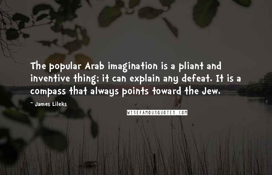James Lileks quotes: The popular Arab imagination is a pliant and inventive thing; it can explain any defeat. It is a compass that always points toward the Jew.