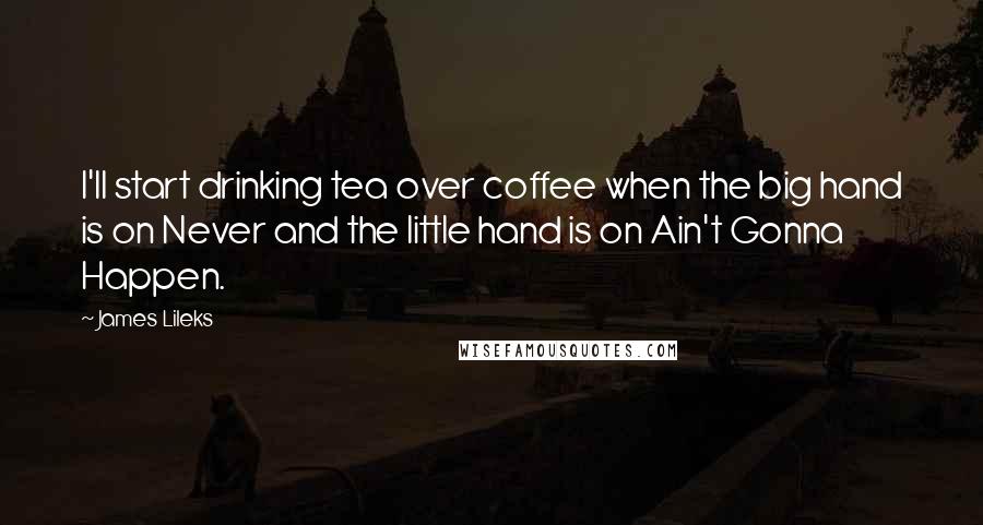 James Lileks quotes: I'll start drinking tea over coffee when the big hand is on Never and the little hand is on Ain't Gonna Happen.