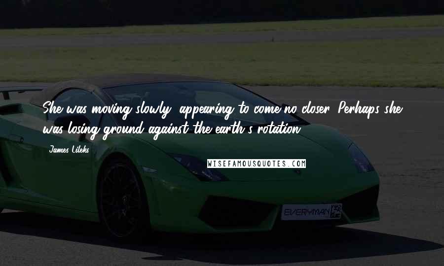 James Lileks quotes: She was moving slowly, appearing to come no closer. Perhaps she was losing ground against the earth's rotation.