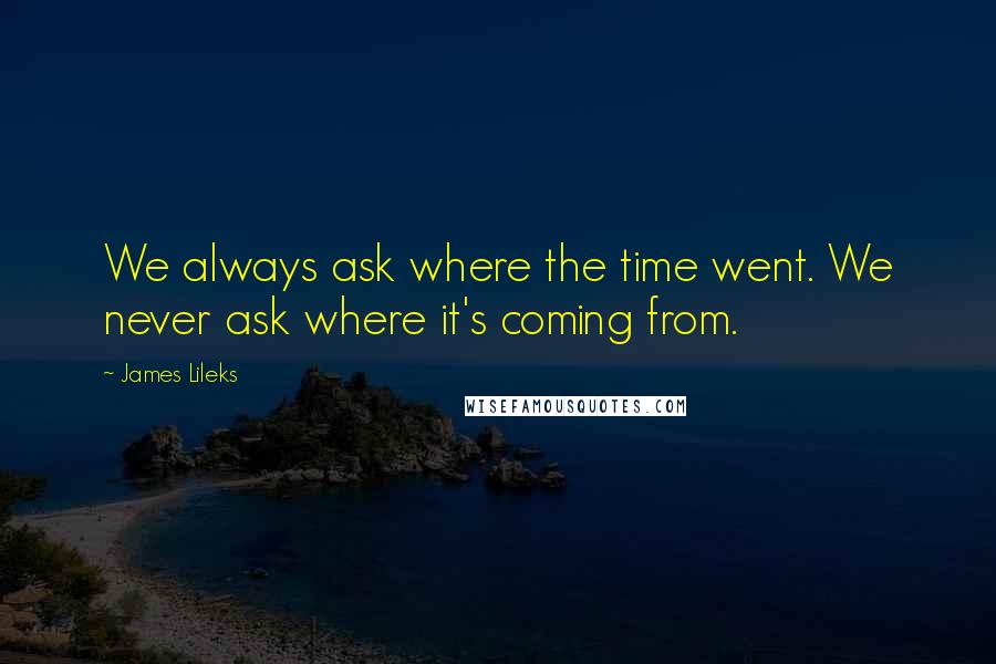 James Lileks quotes: We always ask where the time went. We never ask where it's coming from.