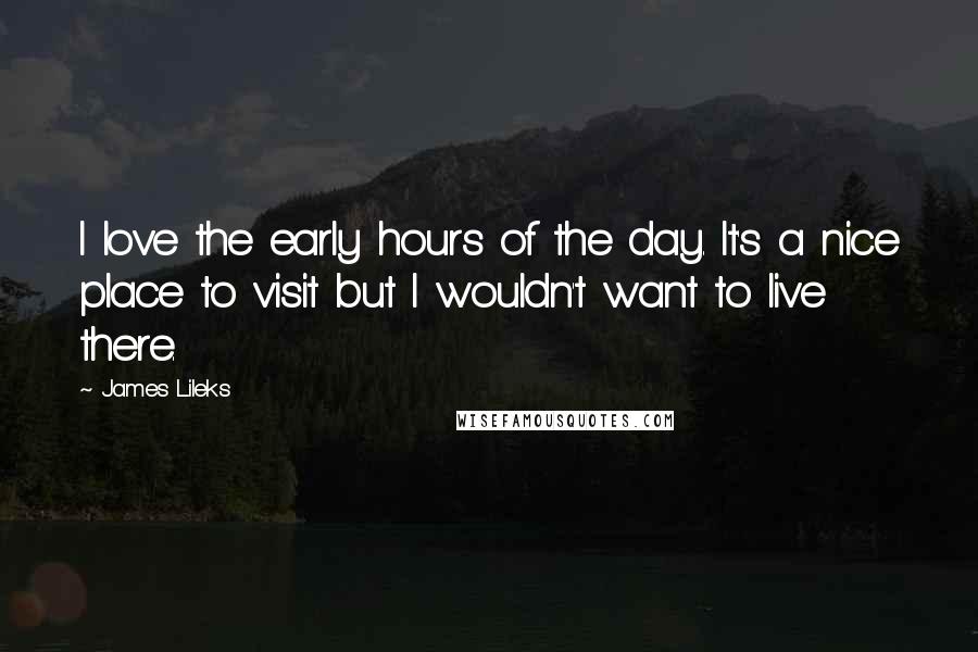 James Lileks quotes: I love the early hours of the day. It's a nice place to visit but I wouldn't want to live there.