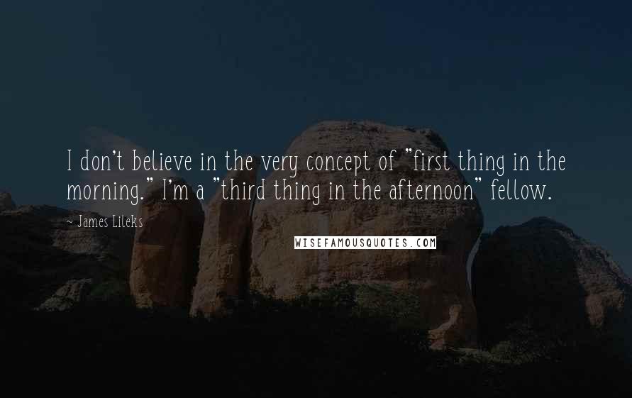 James Lileks quotes: I don't believe in the very concept of "first thing in the morning." I'm a "third thing in the afternoon" fellow.