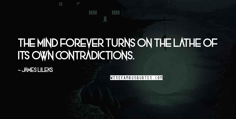James Lileks quotes: The mind forever turns on the lathe of its own contradictions.