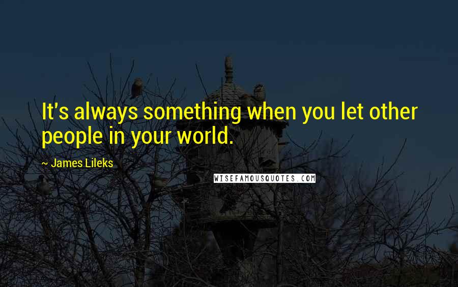 James Lileks quotes: It's always something when you let other people in your world.