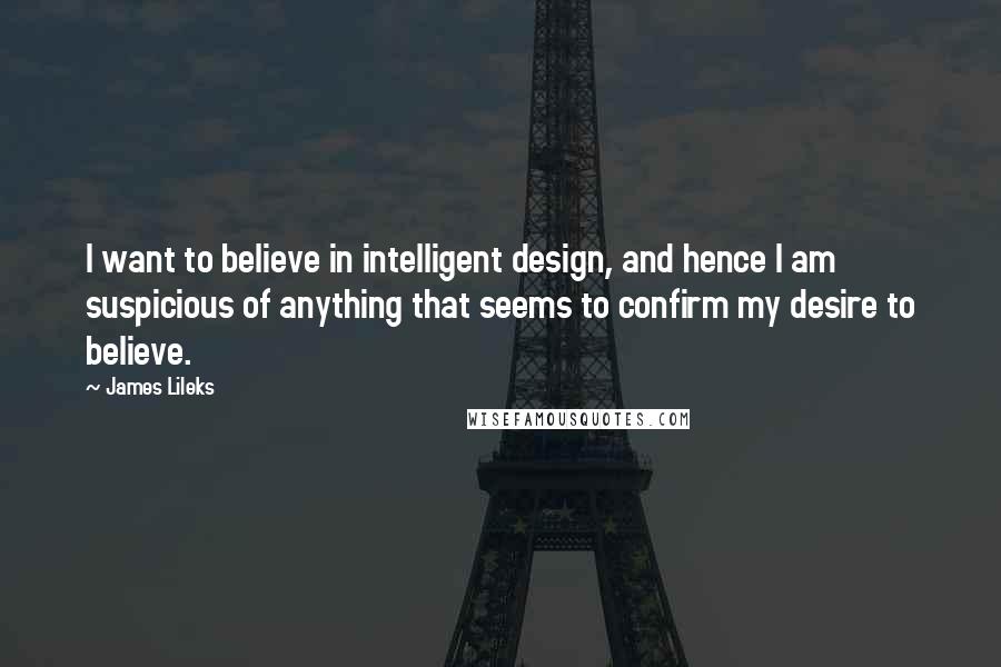 James Lileks quotes: I want to believe in intelligent design, and hence I am suspicious of anything that seems to confirm my desire to believe.