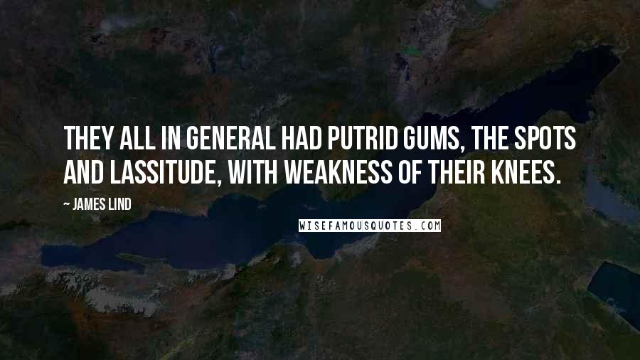 James Lind quotes: They all in general had putrid gums, the spots and lassitude, with weakness of their knees.