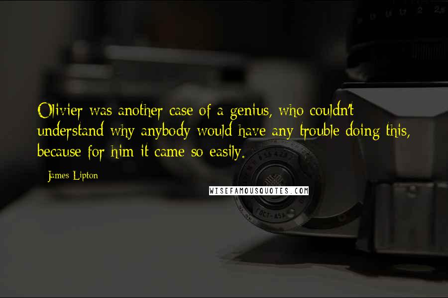 James Lipton quotes: Olivier was another case of a genius, who couldn't understand why anybody would have any trouble doing this, because for him it came so easily. James Lipton quotes: Olivier was another case of a genius, who couldn't understand why anybody would have any trouble doing this, because for him it came so easily.