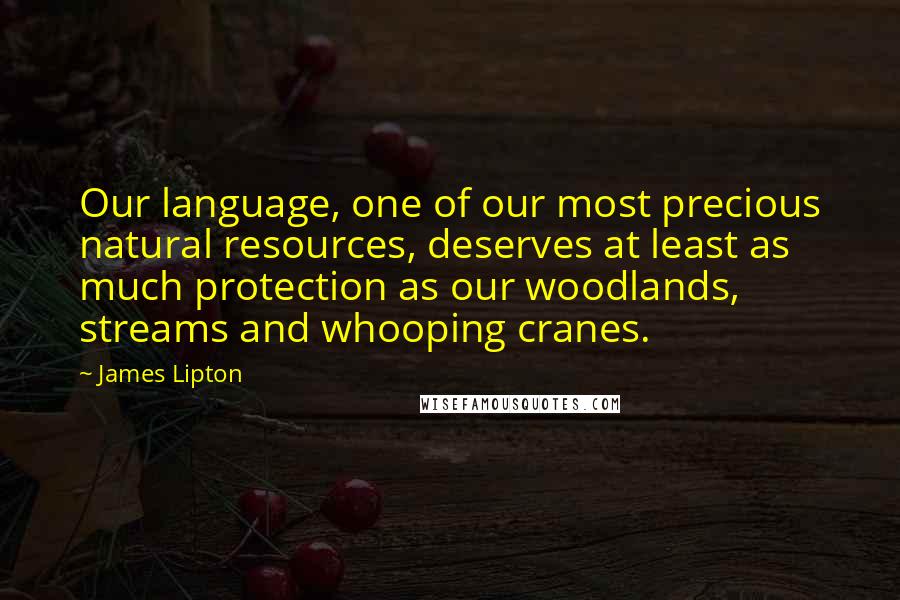 James Lipton quotes: Our language, one of our most precious natural resources, deserves at least as much protection as our woodlands, streams and whooping cranes.