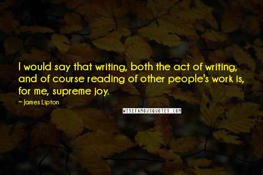 James Lipton quotes: I would say that writing, both the act of writing, and of course reading of other people's work is, for me, supreme joy.