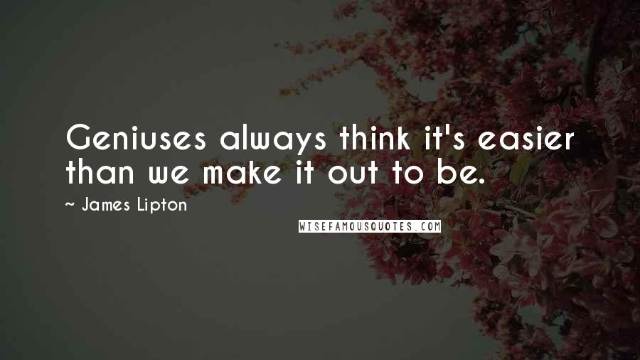 James Lipton quotes: Geniuses always think it's easier than we make it out to be.