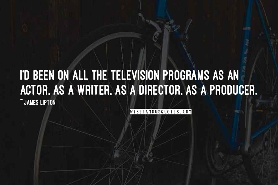 James Lipton quotes: I'd been on all the television programs as an actor, as a writer, as a director, as a producer.