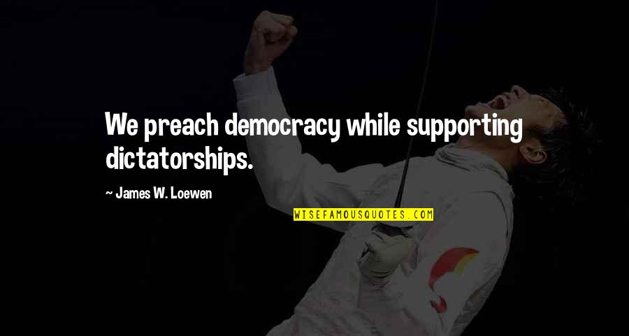 James Loewen Quotes By James W. Loewen: We preach democracy while supporting dictatorships. James Loewen Quotes By James W. Loewen: We preach democracy while supporting dictatorships.