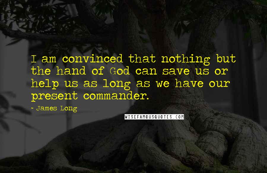 James Long quotes: I am convinced that nothing but the hand of God can save us or help us as long as we have our present commander.