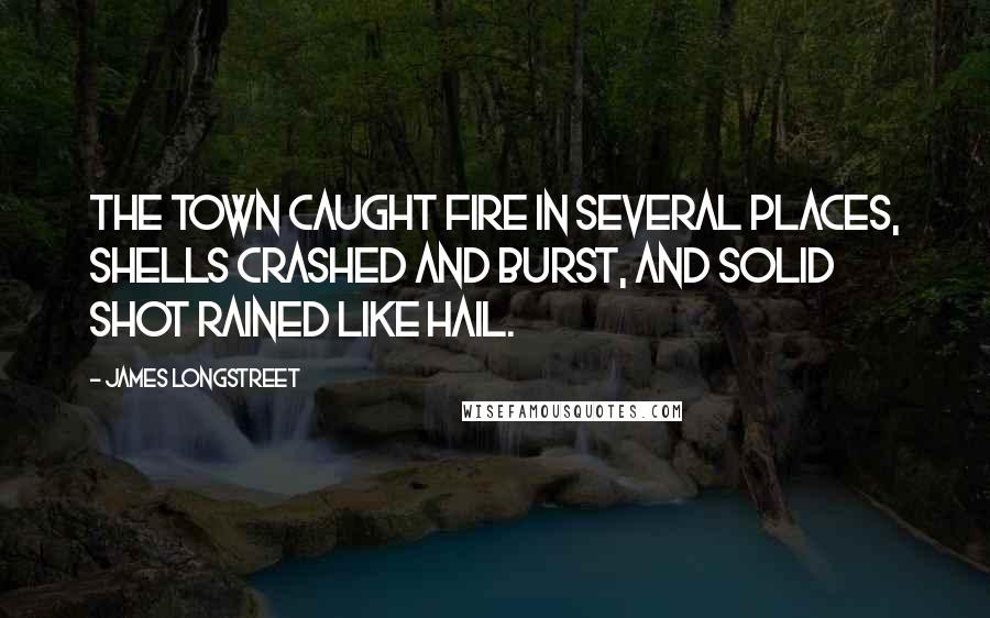 James Longstreet quotes: The town caught fire in several places, shells crashed and burst, and solid shot rained like hail.