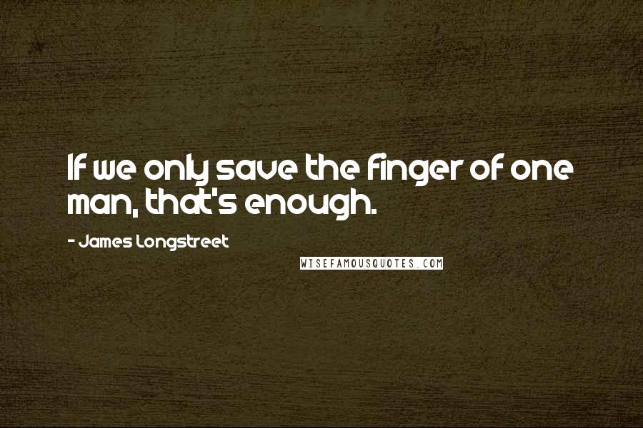 James Longstreet quotes: If we only save the finger of one man, that's enough.