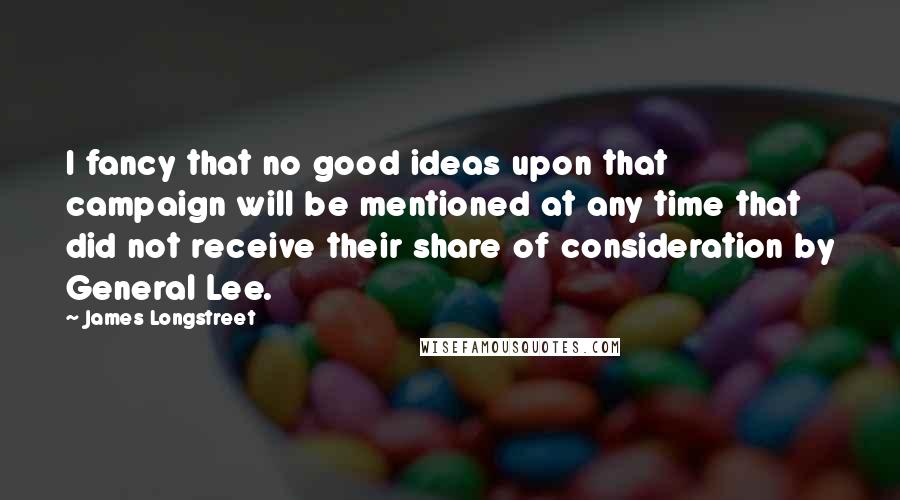 James Longstreet quotes: I fancy that no good ideas upon that campaign will be mentioned at any time that did not receive their share of consideration by General Lee. James Longstreet quotes: I fancy that no good ideas upon that campaign will be mentioned at any time that did not receive their share of consideration by General Lee.