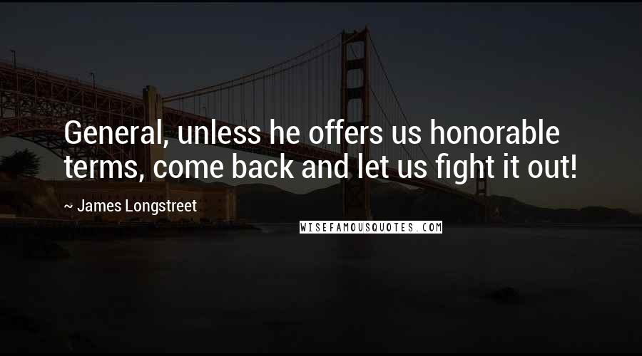James Longstreet quotes: General, unless he offers us honorable terms, come back and let us fight it out!