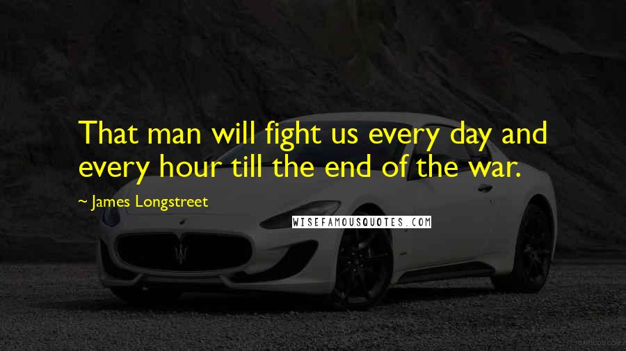 James Longstreet quotes: That man will fight us every day and every hour till the end of the war.