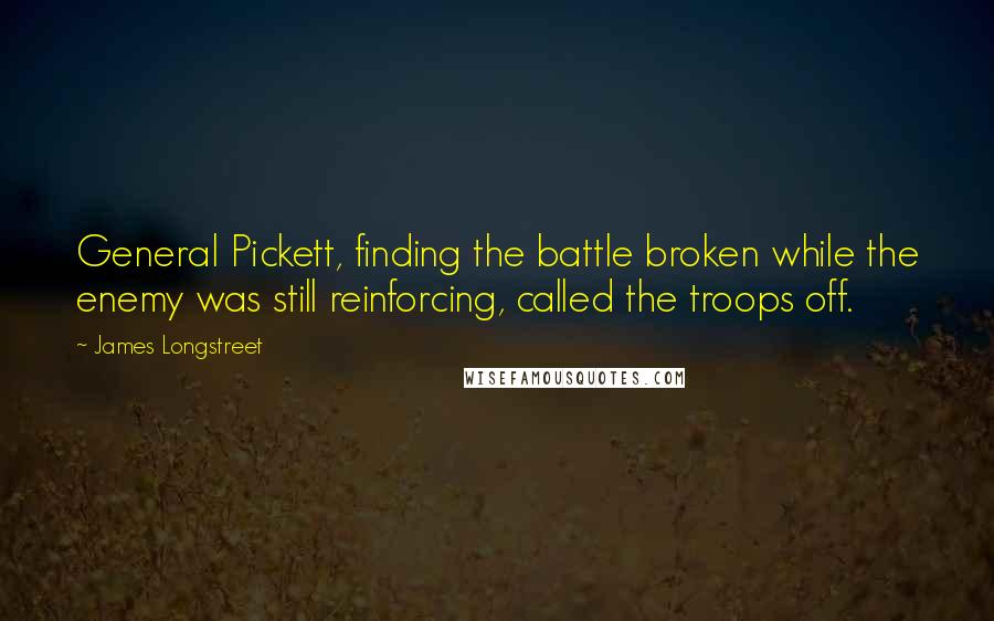 James Longstreet quotes: General Pickett, finding the battle broken while the enemy was still reinforcing, called the troops off. James Longstreet quotes: General Pickett, finding the battle broken while the enemy was still reinforcing, called the troops off.