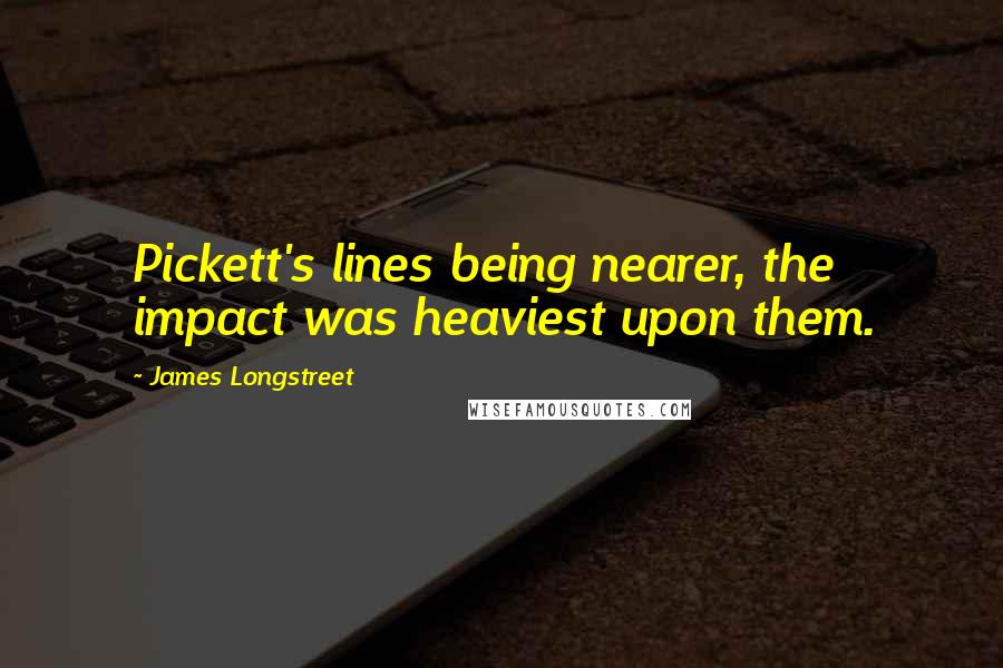 James Longstreet quotes: Pickett's lines being nearer, the impact was heaviest upon them.