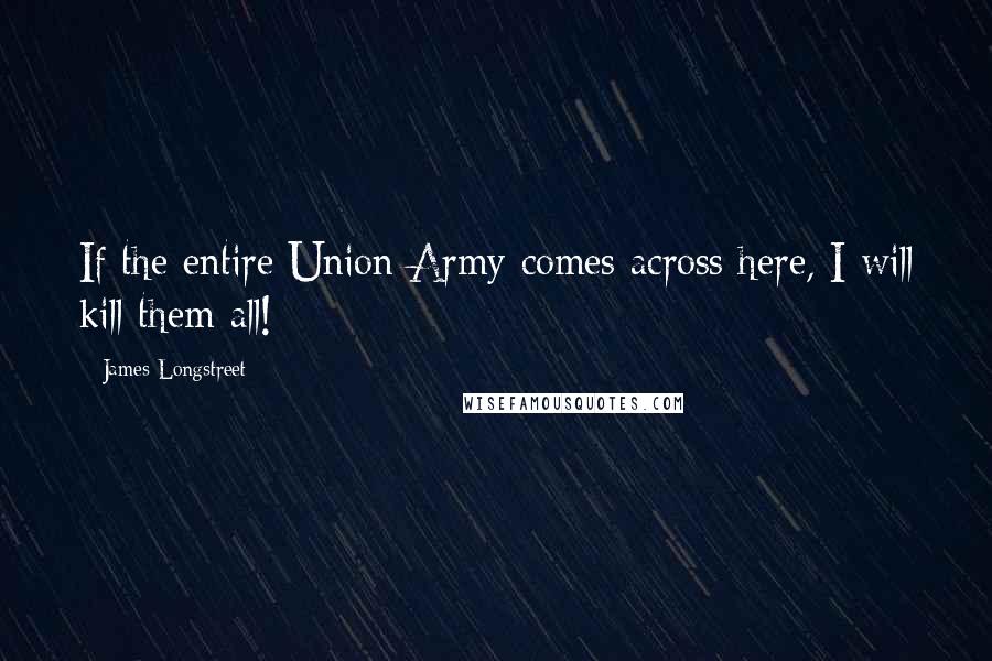 James Longstreet quotes: If the entire Union Army comes across here, I will kill them all!