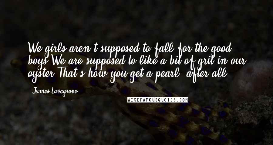 James Lovegrove quotes: We girls aren't supposed to fall for the good boys.We are supposed to like a bit of grit in our oyster.That's how you get a pearl, after all.