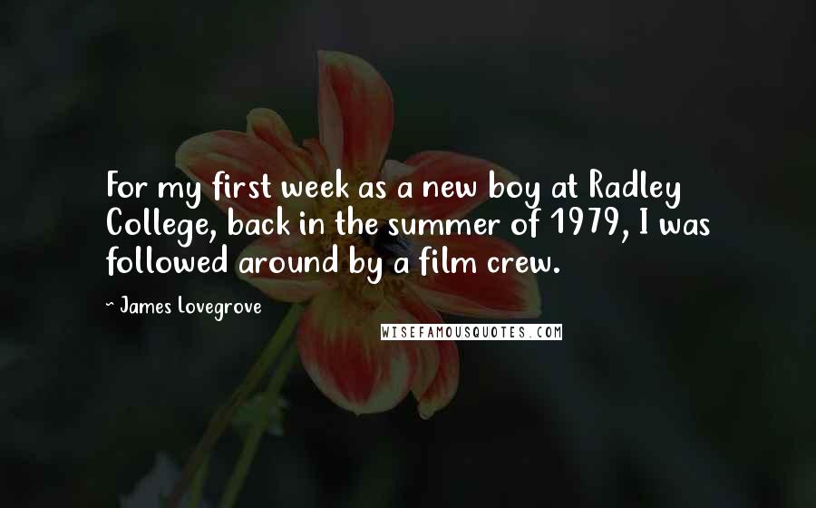 James Lovegrove quotes: For my first week as a new boy at Radley College, back in the summer of 1979, I was followed around by a film crew.