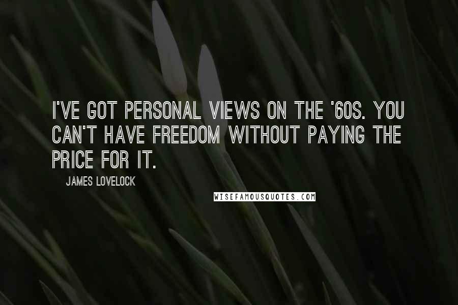 James Lovelock quotes: I've got personal views on the '60s. You can't have freedom without paying the price for it.