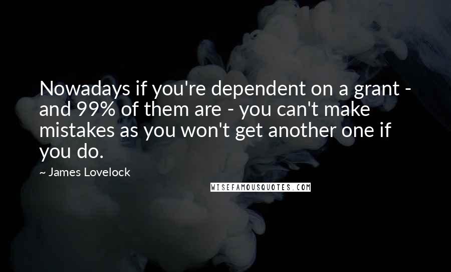 James Lovelock quotes: Nowadays if you're dependent on a grant - and 99% of them are - you can't make mistakes as you won't get another one if you do.