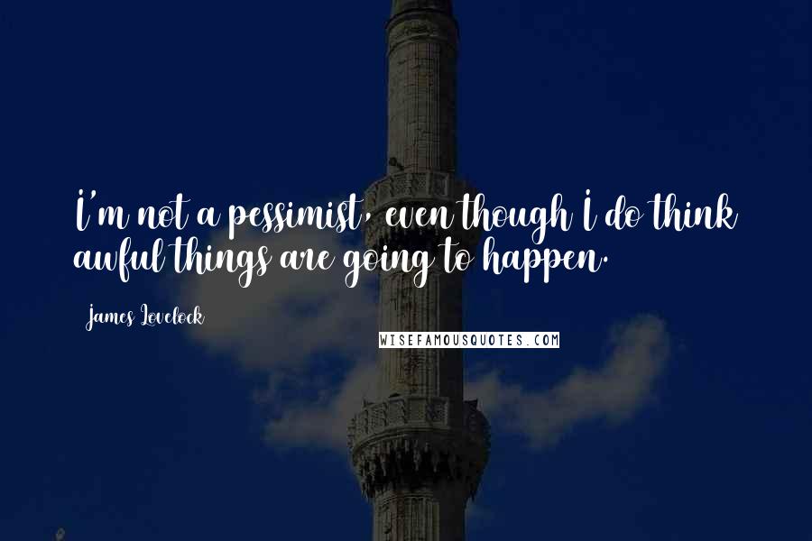 James Lovelock quotes: I'm not a pessimist, even though I do think awful things are going to happen.