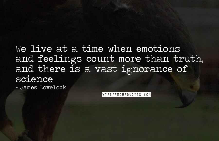 James Lovelock quotes: We live at a time when emotions and feelings count more than truth, and there is a vast ignorance of science