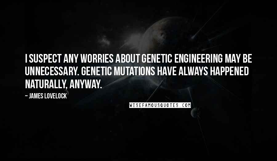 James Lovelock quotes: I suspect any worries about genetic engineering may be unnecessary. Genetic mutations have always happened naturally, anyway.