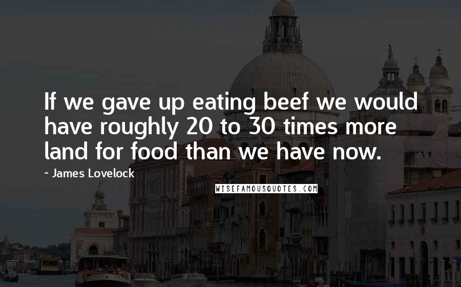James Lovelock quotes: If we gave up eating beef we would have roughly 20 to 30 times more land for food than we have now.