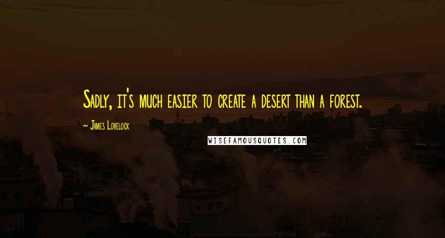 James Lovelock quotes: Sadly, it's much easier to create a desert than a forest.