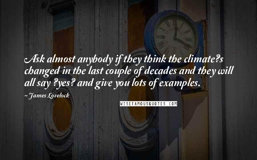 James Lovelock quotes: Ask almost anybody if they think the climate?s changed in the last couple of decades and they will all say ?yes? and give you lots of examples.