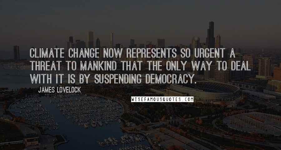 James Lovelock quotes: Climate change now represents so urgent a threat to mankind that the only way to deal with it is by suspending democracy.